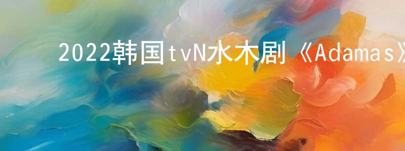 ﻿蔡佩珊的动漫综艺大全,﻿2022韩国tvN水木剧《Adamas》第16集[韩语中字]迅雷下载_电影天堂